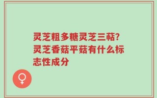 灵芝粗多糖灵芝三萜？灵芝香菇平菇有什么标志性成分