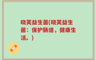 晓芙益生菌(晓芙益生菌：保护肠道，健康生活。)