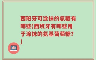 西班牙可涂抹的氨糖有哪些(西班牙有哪些用于涂抹的氨基葡萄糖？)