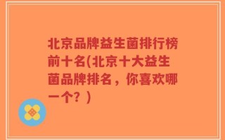 北京品牌益生菌排行榜前十名(北京十大益生菌品牌排名，你喜欢哪一个？)