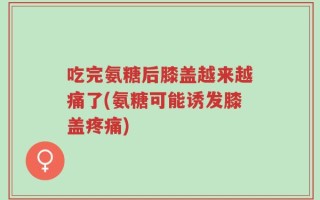 吃完氨糖后膝盖越来越痛了(氨糖可能诱发膝盖疼痛)