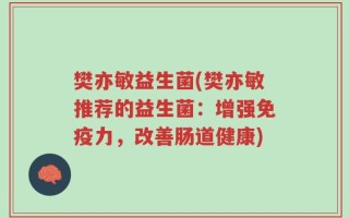 樊亦敏益生菌(樊亦敏推荐的益生菌：增强免疫力，改善肠道健康)