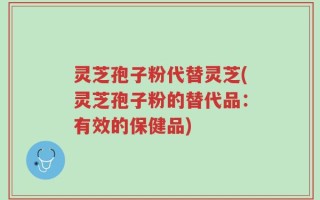 灵芝孢子粉代替灵芝(灵芝孢子粉的替代品：有效的保健品)