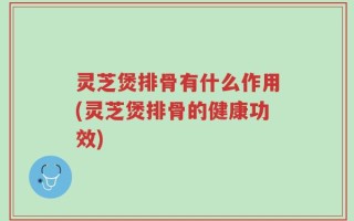 灵芝煲排骨有什么作用(灵芝煲排骨的健康功效)