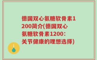 德国双心氨糖软骨素1200简介(德国双心氨糖软骨素1200：关节健康的理想选择)
