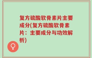 复方硫酸软骨素片主要成分(复方硫酸软骨素片：主要成分与功效解析)
