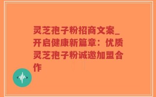 灵芝孢子粉招商文案_开启健康新篇章：优质灵芝孢子粉诚邀加盟合作