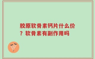 胶原软骨素钙片什么价？软骨素有副作用吗