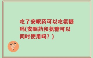 吃了安眠药可以吃氨糖吗(安眠药和氨糖可以同时使用吗？)