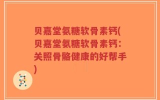 贝嘉堂氨糖软骨素钙(贝嘉堂氨糖软骨素钙：关照骨骼健康的好帮手)