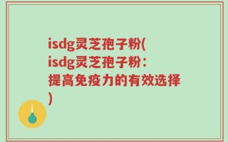 isdg灵芝孢子粉(isdg灵芝孢子粉：提高免疫力的有效选择)