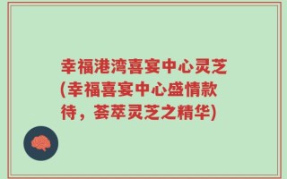 幸福港湾喜宴中心灵芝(幸福喜宴中心盛情款待，荟萃灵芝之精华)