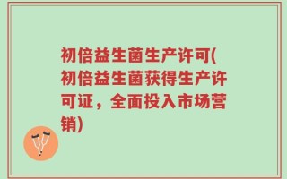 初倍益生菌生产许可(初倍益生菌获得生产许可证，全面投入市场营销)