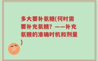 多大要补氨糖(何时需要补充氨糖？——补充氨糖的准确时机和剂量)