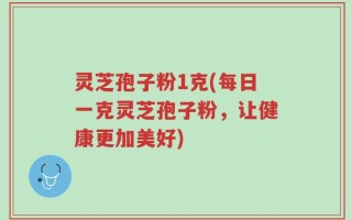 灵芝孢子粉1克(每日一克灵芝孢子粉，让健康更加美好)