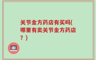 关节金方药店有买吗(哪里有卖关节金方药店？)