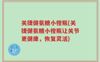 关捷健氨糖小橙瓶(关捷健氨糖小橙瓶让关节更健康，恢复灵活)