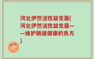 河北伊然活性益生菌(河北伊然活性益生菌——维护肠道健康的良方)