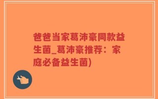 爸爸当家葛沛豪同款益生菌_葛沛豪推荐：家庭必备益生菌)