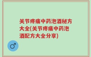 关节疼痛中药泡酒秘方大全(关节疼痛中药泡酒配方大全分享)