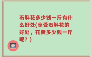 石斛花多少钱一斤有什么好处(享受石斛花的好处，花费多少钱一斤呢？)