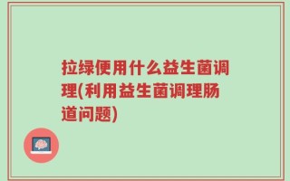 拉绿便用什么益生菌调理(利用益生菌调理肠道问题)