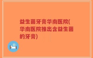 益生菌牙膏华南医院(华南医院推出含益生菌的牙膏)