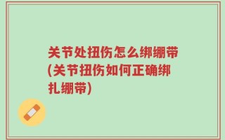 关节处扭伤怎么绑绷带(关节扭伤如何正确绑扎绷带)