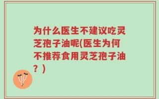 为什么医生不建议吃灵芝孢子油呢(医生为何不推荐食用灵芝孢子油？)