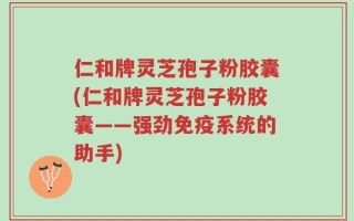 仁和牌灵芝孢子粉胶囊(仁和牌灵芝孢子粉胶囊——强劲免疫系统的助手)