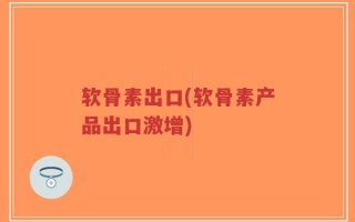 软骨素出口(软骨素产品出口激增)