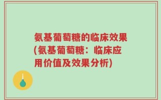 氨基葡萄糖的临床效果(氨基葡萄糖：临床应用价值及效果分析)