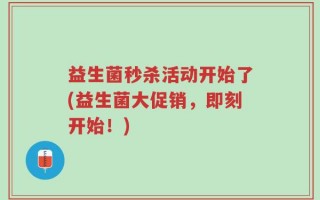 益生菌秒杀活动开始了(益生菌大促销，即刻开始！)