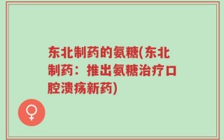 东北制药的氨糖(东北制药：推出氨糖治疗口腔溃疡新药)