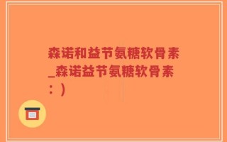 森诺和益节氨糖软骨素_森诺益节氨糖软骨素：)