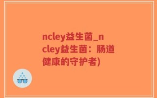 ncley益生菌_ncley益生菌：肠道健康的守护者)