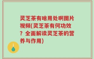 灵芝茶有啥用处啊图片视频(灵芝茶有何功效？全面解读灵芝茶的营养与作用)