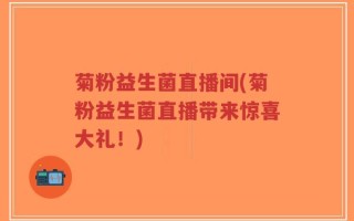 菊粉益生菌直播间(菊粉益生菌直播带来惊喜大礼！)