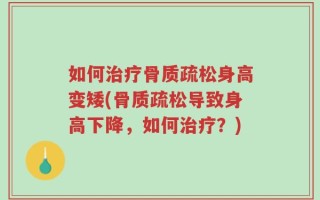 如何治疗骨质疏松身高变矮(骨质疏松导致身高下降，如何治疗？)