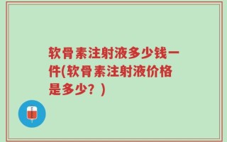 软骨素注射液多少钱一件(软骨素注射液价格是多少？)