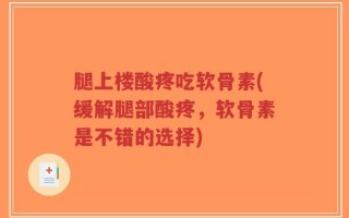 腿上楼酸疼吃软骨素(缓解腿部酸疼，软骨素是不错的选择)