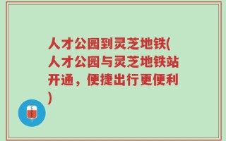 人才公园到灵芝地铁(人才公园与灵芝地铁站开通，便捷出行更便利)