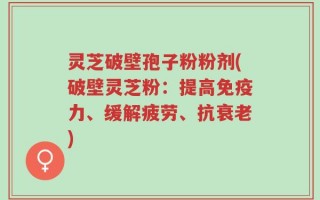 灵芝破壁孢子粉粉剂(破壁灵芝粉：提高免疫力、缓解疲劳、抗衰老)