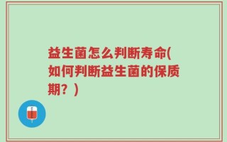 益生菌怎么判断寿命(如何判断益生菌的保质期？)
