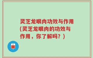 灵芝龙眼肉功效与作用(灵芝龙眼肉的功效与作用，你了解吗？)