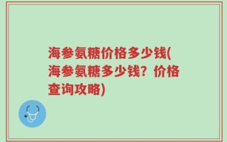 海参氨糖价格多少钱(海参氨糖多少钱？价格查询攻略)