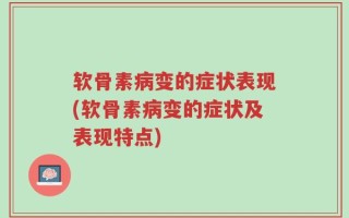 软骨素病变的症状表现(软骨素病变的症状及表现特点)