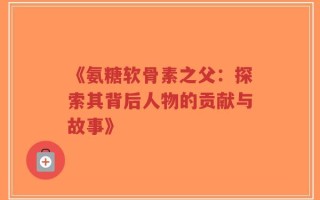 《氨糖软骨素之父：探索其背后人物的贡献与故事》