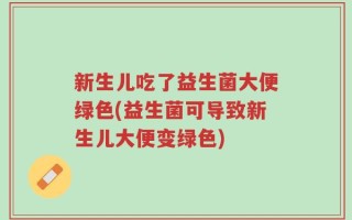 新生儿吃了益生菌大便绿色(益生菌可导致新生儿大便变绿色)