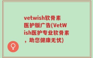vetwish软骨素医护版广告(VetWish医护专业软骨素，助您健康无忧)